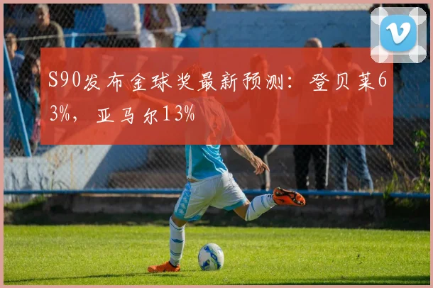 S90发布金球奖最新预测：登贝莱63%，亚马尔13%