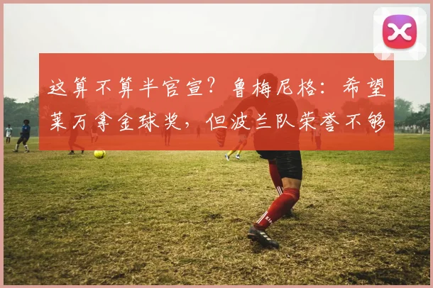 这算不算半官宣？鲁梅尼格：希望莱万拿金球奖，但波兰队荣誉不够