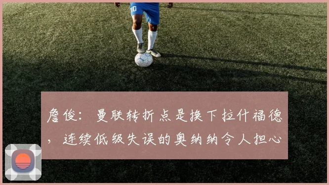 詹俊：曼联转折点是换下拉什福德，连续低级失误的奥纳纳令人担心