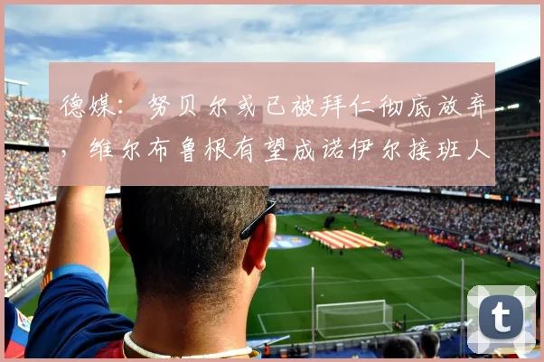 德媒：努贝尔或已被拜仁彻底放弃，维尔布鲁根有望成诺伊尔接班人