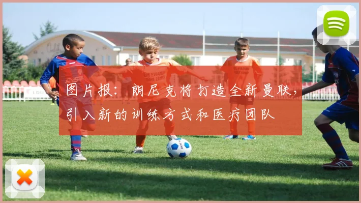 图片报：朗尼克将打造全新曼联，引入新的训练方式和医疗团队