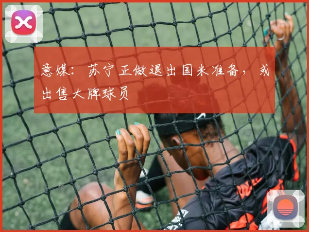 意媒：苏宁正做退出国米准备，或出售大牌球员