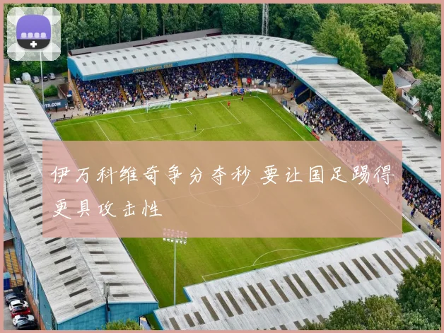 伊万科维奇争分夺秒 要让国足踢得更具攻击性