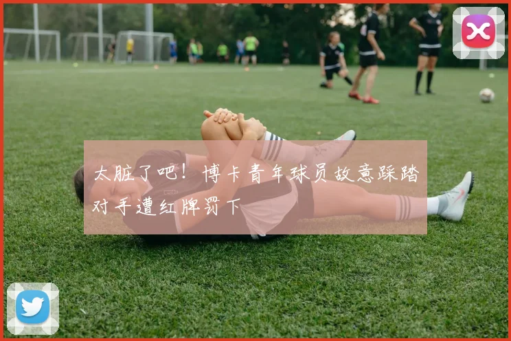 太脏了吧！博卡青年球员故意踩踏对手遭红牌罚下