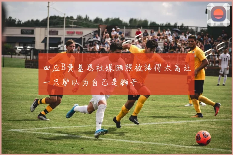 回应B费基恩社媒晒照被捧得太高让一只驴以为自己是狮子