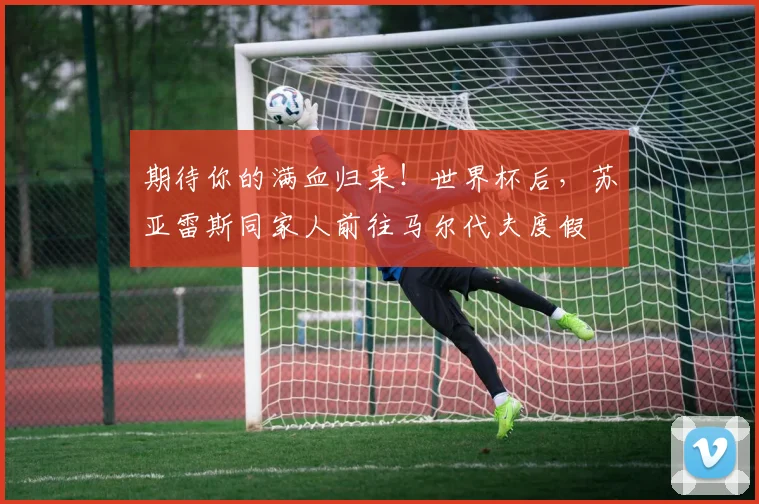 期待你的满血归来！世界杯后，苏亚雷斯同家人前往马尔代夫度假