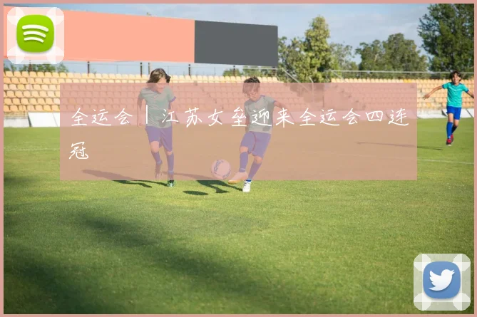 全运会｜江苏女垒迎来全运会四连冠