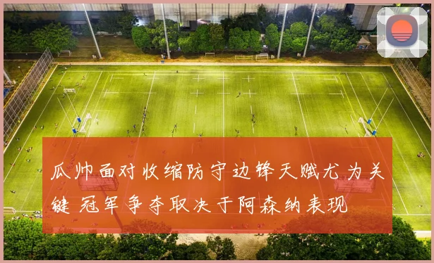 瓜帅面对收缩防守边锋天赋尤为关键 冠军争夺取决于阿森纳表现