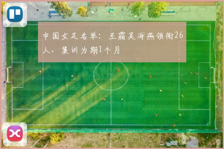 中国女足名单：王霜吴海燕领衔26人，集训为期1个月