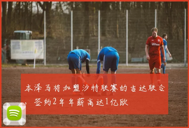 本泽马将加盟沙特联赛的吉达联合，签约2年年薪高达1亿欧