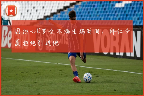 因担心C罗会不满出场时间，拜仁今夏拒绝引进他