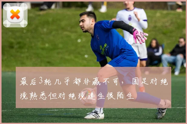 最后3轮几乎都非赢不可，国足对绝境熟悉但对绝境逢生很陌生
