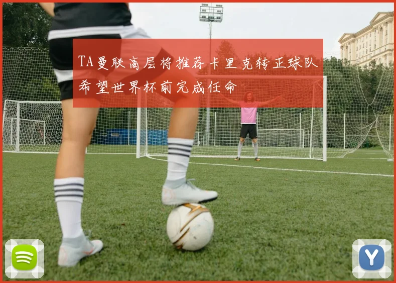 TA曼联高层将推荐卡里克转正球队希望世界杯前完成任命