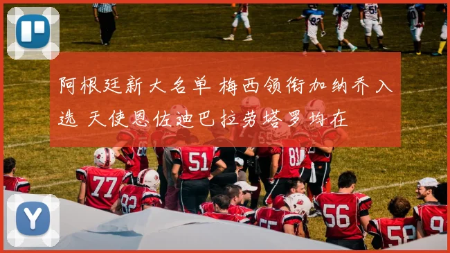 阿根廷新大名单 梅西领衔加纳乔入选 天使恩佐迪巴拉劳塔罗均在