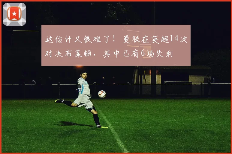 这估计又很难了！曼联在英超14次对决布莱顿，其中已有6场失利