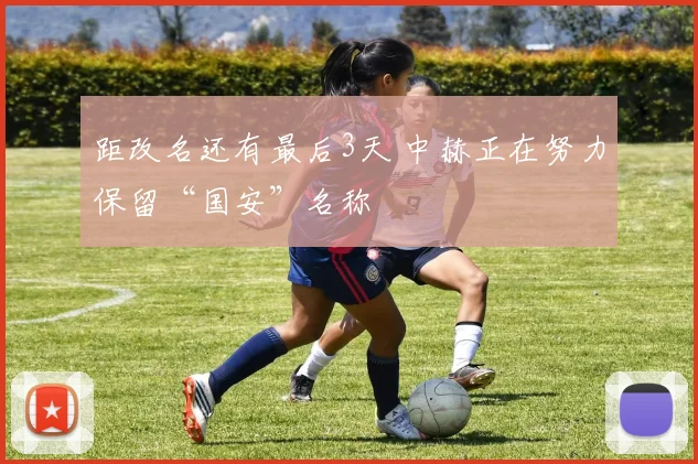 距改名还有最后3天 中赫正在努力保留“国安”名称