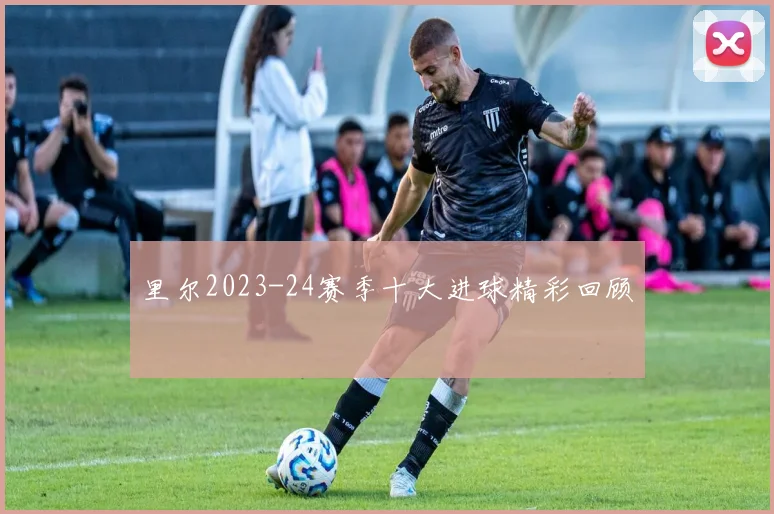 里尔2023-24赛季十大进球精彩回顾