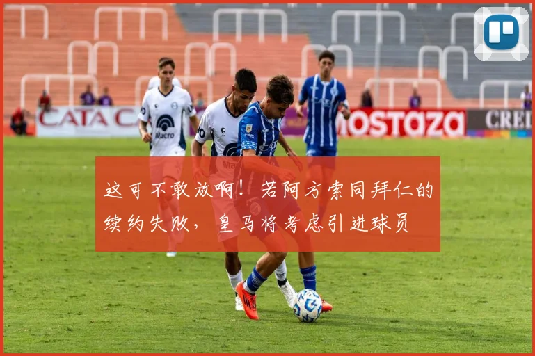 这可不敢放啊！若阿方索同拜仁的续约失败，皇马将考虑引进球员