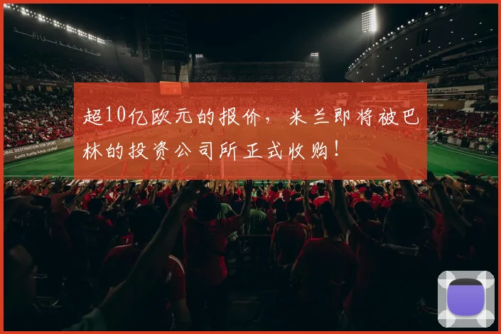 超10亿欧元的报价，米兰即将被巴林的投资公司所正式收购！