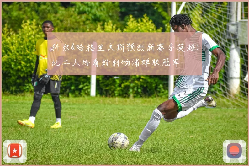 科尔&哈格里夫斯预测新赛季英超：此二人均看好利物浦蝉联冠军