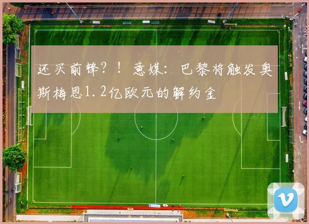 还买前锋？！意媒：巴黎将触发奥斯梅恩1.2亿欧元的解约金
