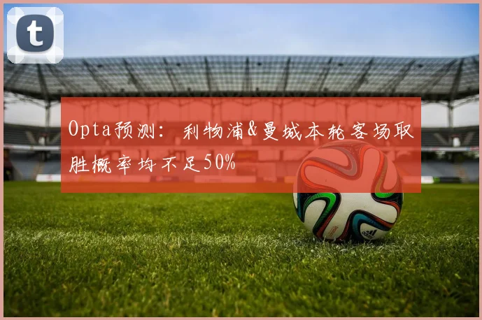 Opta预测：利物浦&曼城本轮客场取胜概率均不足50%