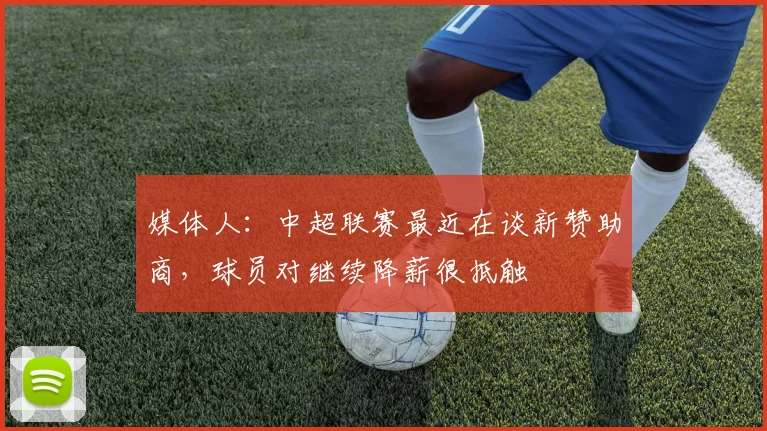 媒体人：中超联赛最近在谈新赞助商，球员对继续降薪很抵触