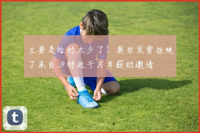 主要是给的太少了！奥尔莫曾拒绝了来自沙特近千万年薪的邀请