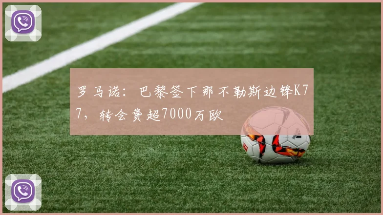 罗马诺：巴黎签下那不勒斯边锋K77，转会费超7000万欧