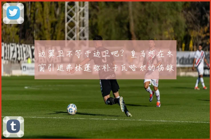 边翼卫不等于边卫吧？皇马想在冬窗引进弗林蓬弥补卡瓦哈尔的伤缺