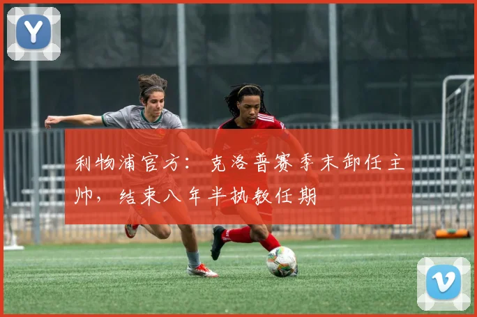 利物浦官方：克洛普赛季末卸任主帅，结束八年半执教任期