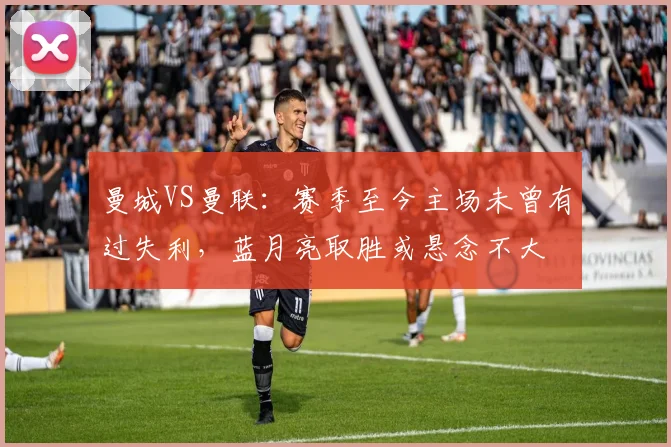 曼城VS曼联：赛季至今主场未曾有过失利，蓝月亮取胜或悬念不大