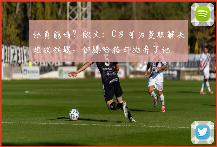 他真能吗？欧文：C罗可为曼联解决进攻难题，但滕哈格却抛弃了他
