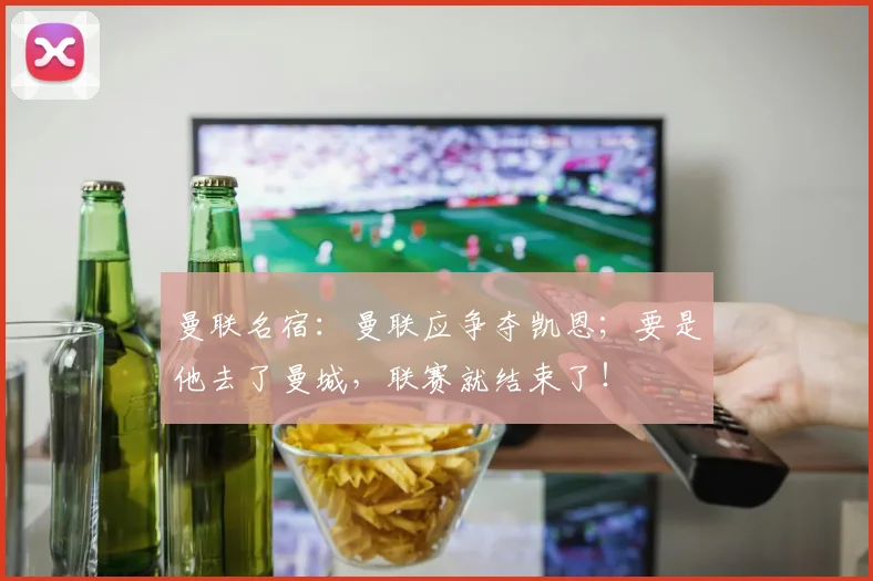 曼联名宿：曼联应争夺凯恩；要是他去了曼城，联赛就结束了！