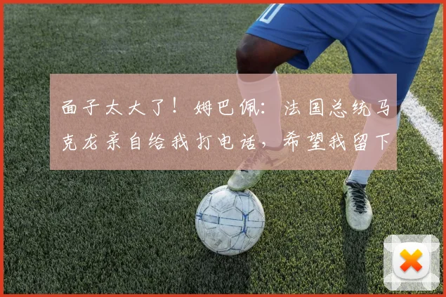 面子太大了！姆巴佩：法国总统马克龙亲自给我打电话，希望我留下