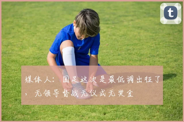 媒体人：国足这次是最低调出征了，无领导督战无仪式无奖金