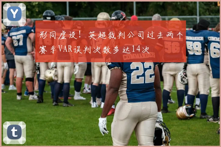形同虚设！英超裁判公司过去两个赛季VAR误判次数多达14次