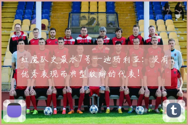 红魔队史最水7号--迪玛利亚：没有优秀表现而典型狡辩的代表！