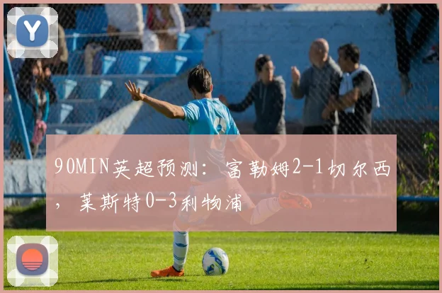 90MIN英超预测：富勒姆2-1切尔西，莱斯特0-3利物浦