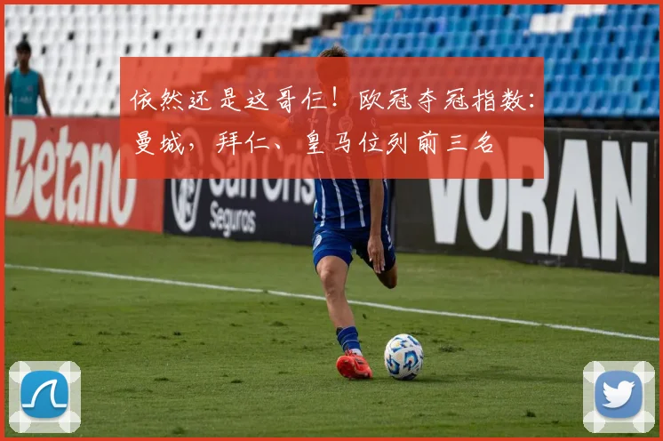 依然还是这哥仨！欧冠夺冠指数：曼城，拜仁、皇马位列前三名