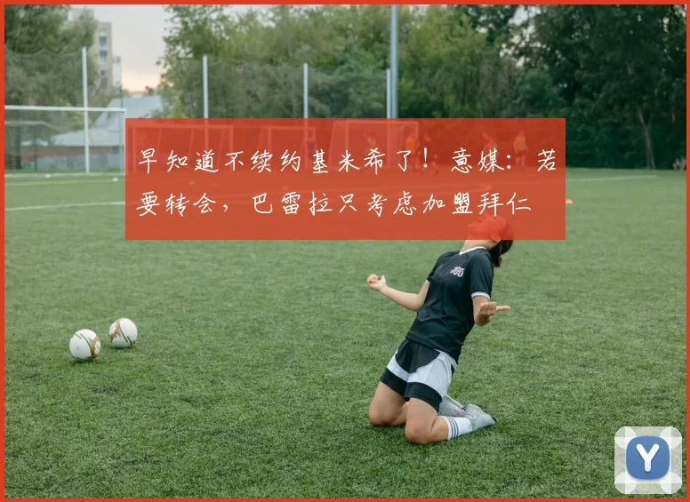 早知道不续约基米希了！意媒：若要转会，巴雷拉只考虑加盟拜仁