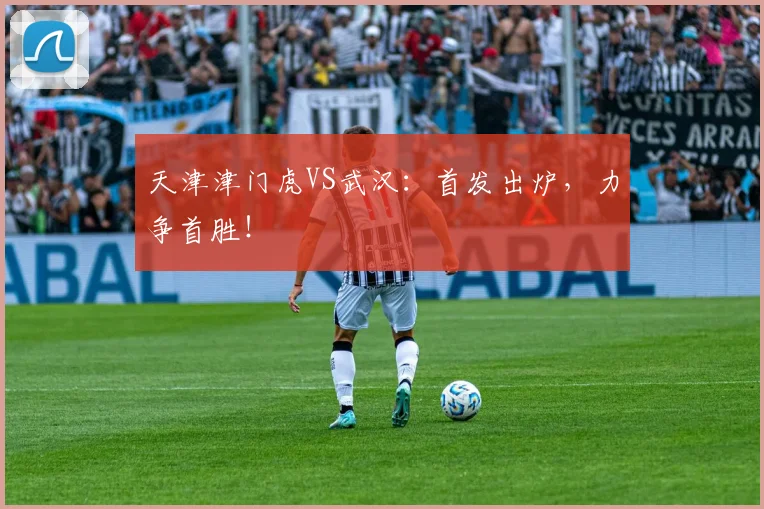 天津津门虎VS武汉：首发出炉，力争首胜！