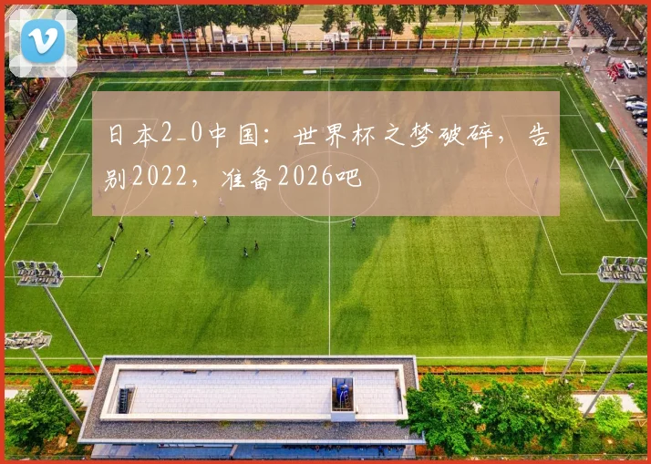 日本2_0中国：世界杯之梦破碎，告别2022，准备2026吧