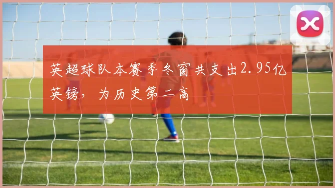 英超球队本赛季冬窗共支出2.95亿英镑，为历史第二高