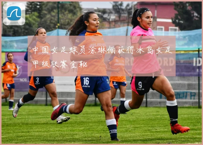 中国女足球员涂琳俪获得冰岛女足甲级联赛金靴