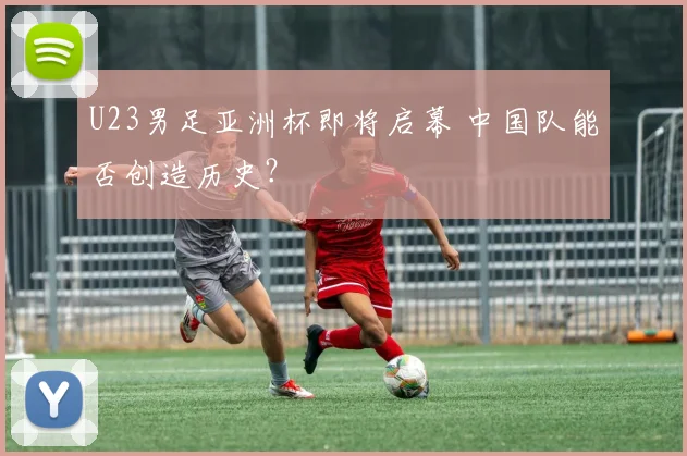 U23男足亚洲杯即将启幕 中国队能否创造历史？