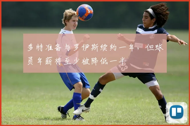 多特准备与罗伊斯续约一年，但球员年薪将至少被降低一半