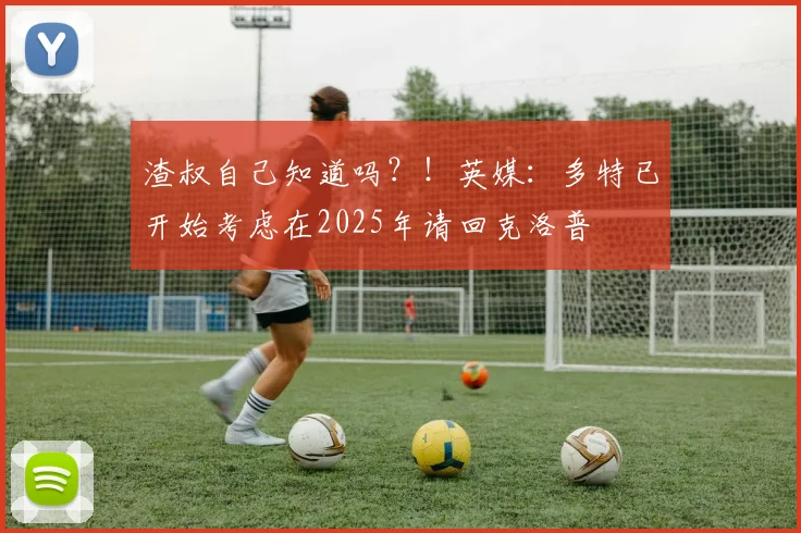 渣叔自己知道吗？！英媒：多特已开始考虑在2025年请回克洛普