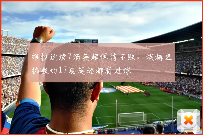 维拉连续7场英超保持不败，埃梅里执教的17场英超都有进球