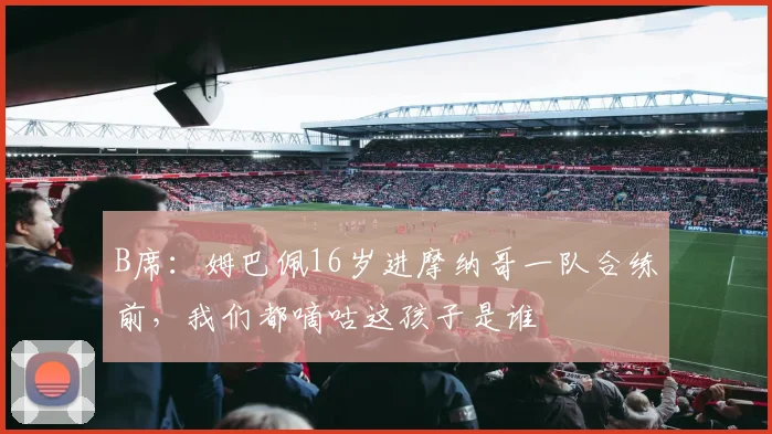 B席：姆巴佩16岁进摩纳哥一队合练前，我们都嘀咕这孩子是谁